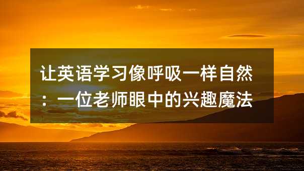 让英语学习像呼吸一样自然:一位老师眼中的兴趣魔法