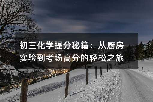 初三化学提分秘籍:从厨房实验到考场高分的轻松之旅