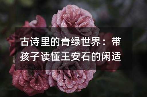 古诗里的青绿世界:带孩子读懂王安石的闲适