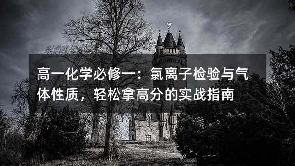 高一化学必修一:氯离子检验与气体性质,轻松拿高分的实战指南