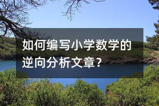 如何编写小学数学的逆向分析文章?