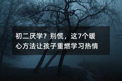 初二厌学?别慌,这7个暖心方法让孩子重燃学习热情