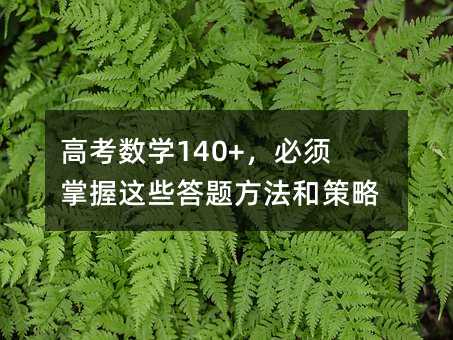高考数学140+,必须掌握这些答题方法和策略!