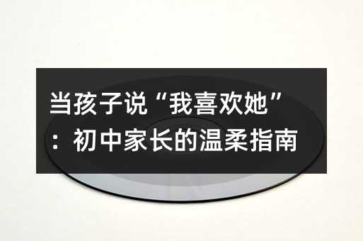 当孩子说“我喜欢她”:初中家长的温柔指南