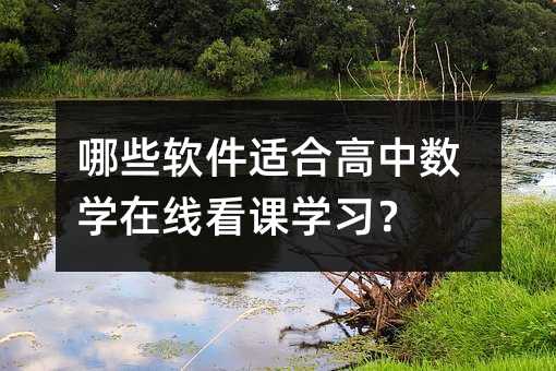 哪些软件适合高中数学在线看课学习?
