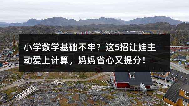 小学数学基础不牢?这5招让娃主动爱上计算,妈妈省心又提分!