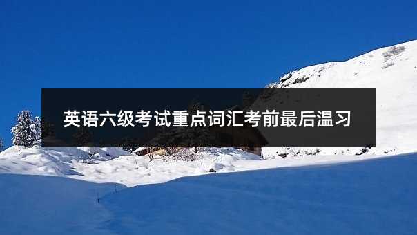 英语六级考试重点词汇考前最后温习