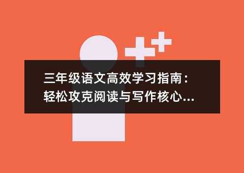 三年级语文高效学习指南:轻松攻克阅读与写作核心难点