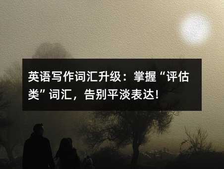 英语写作词汇升级:掌握“评估类”词汇,告别平淡表达!