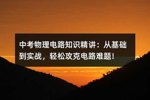 中考物理电路知识精讲:从基础到实战,轻松攻克电路难题!