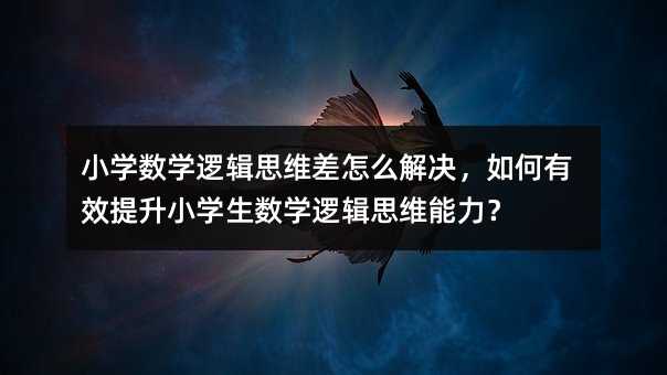 小学数学逻辑思维差怎么解决,如何有效提升小学生数学逻辑思维能力?