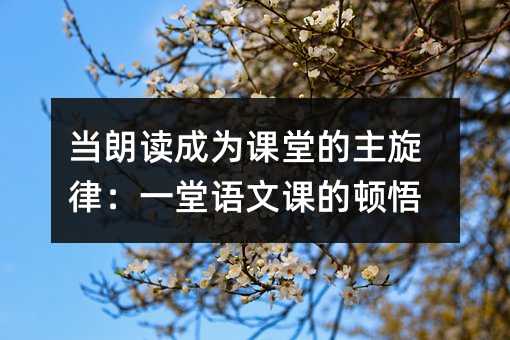 当朗读成为课堂的主旋律:一堂语文课的顿悟