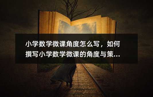 小学数学微课角度怎么写,如何撰写小学数学微课的角度与策略?