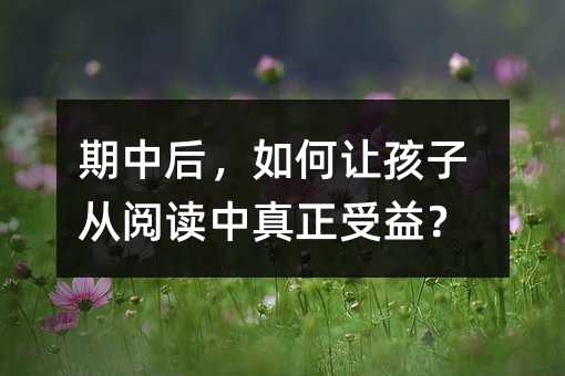 期中后,如何让孩子从阅读中真正受益?