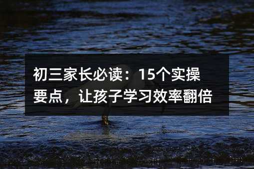 初三家长必读:15个实操要点,让孩子学习效率翻倍
