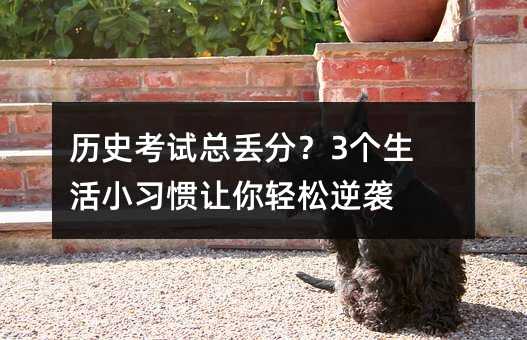 ÀúÊ·¿¼ÊÔ×ܶª·Ö£¿3¸öÉú»îСϰ¹ßÈÃÄãÇáËÉÄæÏ®