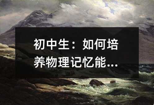 初中生:如何培养物理记忆能力?