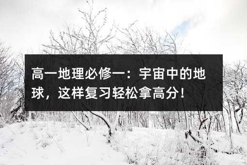 高一地理必修一:宇宙中的地球,这样复习轻松拿高分!