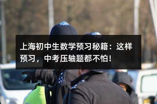 上海初中生数学预习秘籍:这样预习,中考压轴题都不怕!