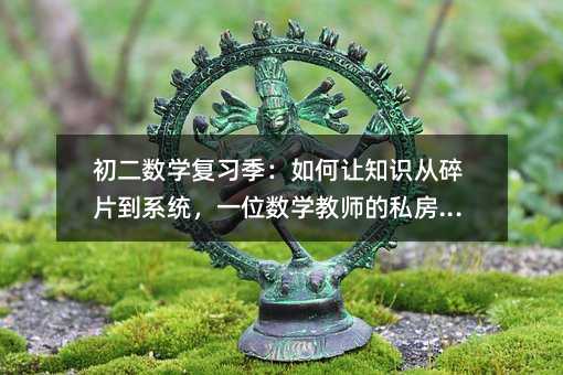 初二数学复习季:如何让知识从碎片到系统,一位数学教师的私房笔记