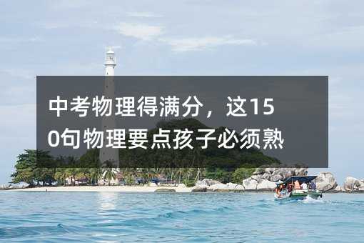 中考物理得满分,这150句物理要点孩子必须熟记!