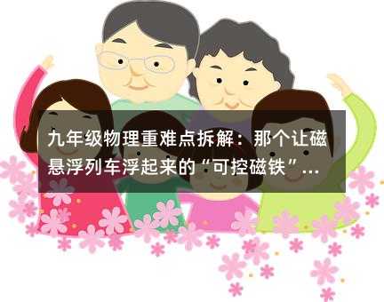 九年级物理重难点拆解:那个让磁悬浮列车浮起来的“可控磁铁”,你家孩子真懂了吗?