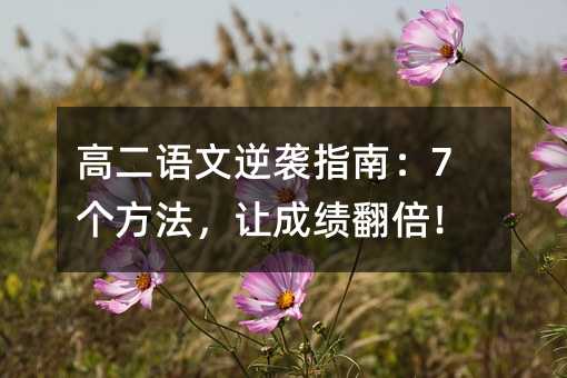 高二语文逆袭指南:7个方法,让成绩翻倍!