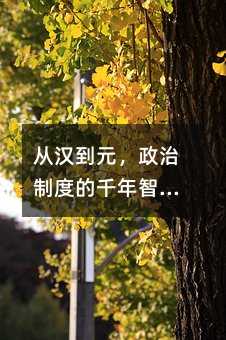 从汉到元,政治制度的千年智慧:轻松拿下高一历史重点!