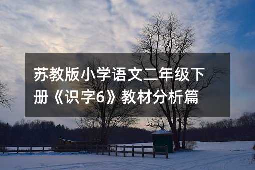 苏教版小学语文二年级下册《识字6》教材分析篇