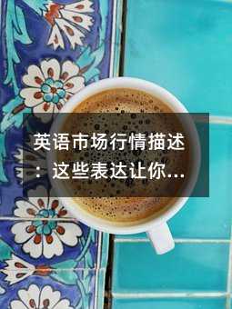 英语市场行情描述:这些表达让你的作文瞬间高大上!