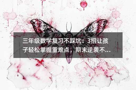 三年级数学复习不踩坑:3招让孩子轻松掌握重难点,期末逆袭不是梦
