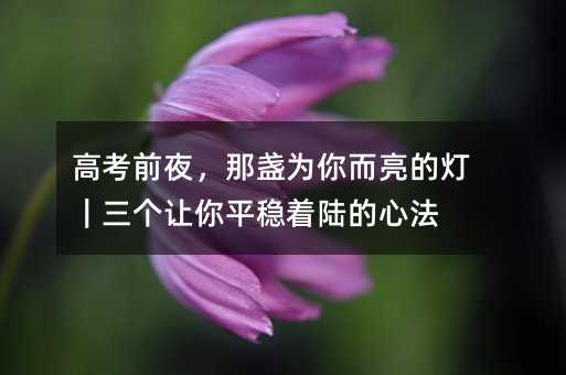 高考前夜,那盏为你而亮的灯|三个让你平稳着陆的心法