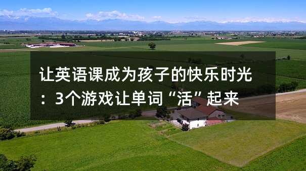 让英语课成为孩子的快乐时光:3个游戏让单词“活”起来