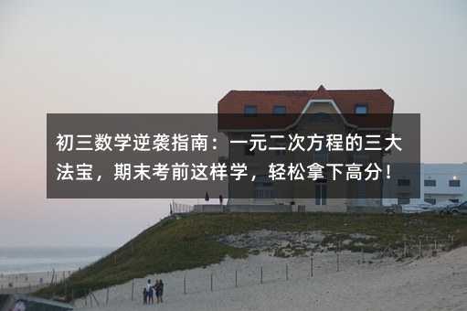 初三数学逆袭指南:一元二次方程的三大法宝,期末考前这样学,轻松拿下高分!