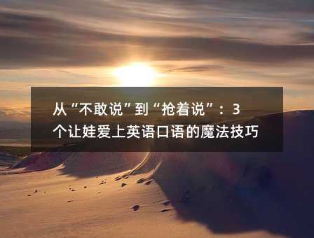 从“不敢说”到“抢着说”:3个让娃爱上英语口语的魔法技巧
