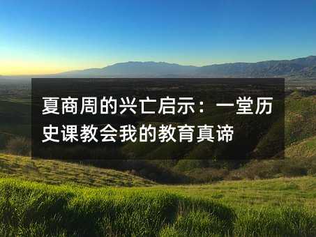 夏商周的兴亡启示:一堂历史课教会我的教育真谛