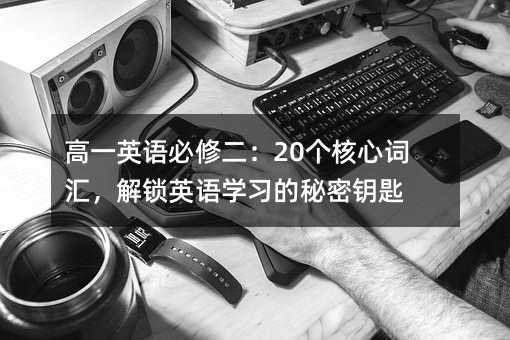 高一英语必修二:20个核心词汇,解锁英语学习的秘密钥匙