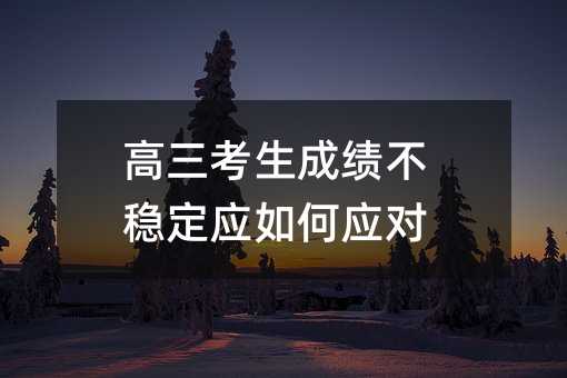 高中三年级考生成绩不稳定应怎么样应付