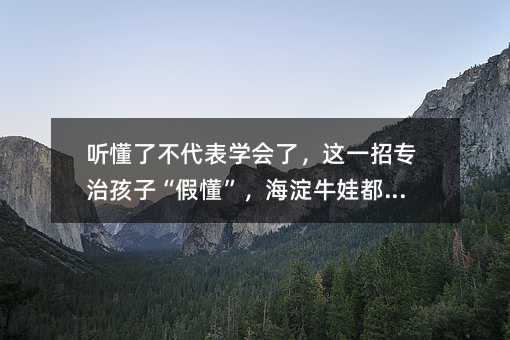 听懂了不代表掌握了,这一招专治孩子“假懂”,海淀牛娃都在用