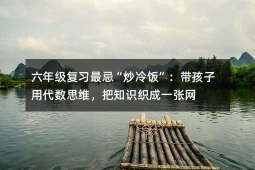 六年级复习最忌“炒冷饭”:带孩子用代数思维,把知识织成一张网