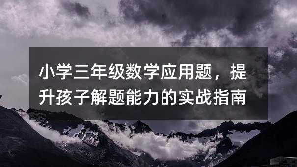 小学三年级数学应用题,提升孩子解题能力的实战指南