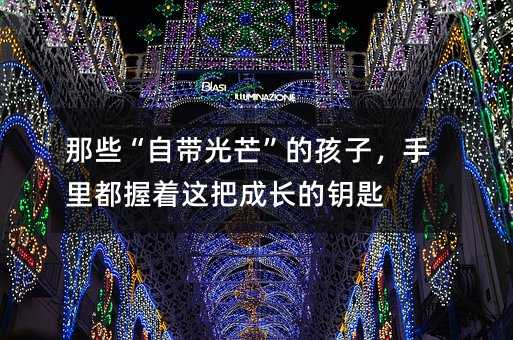 那些“自带光芒”的孩子,手里都握着这把成长的钥匙