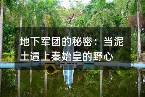 地下军团的秘密:当泥土遇上秦始皇的野心
