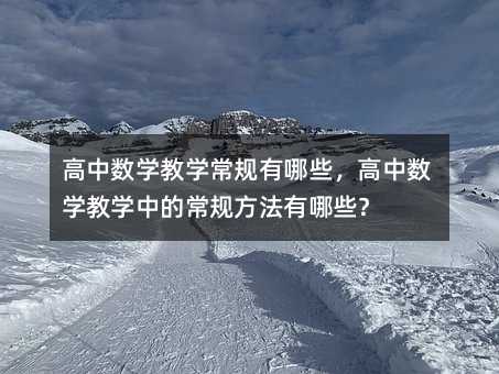 高中数学教学常规有哪些,高中数学教学中的常规方法有哪些?