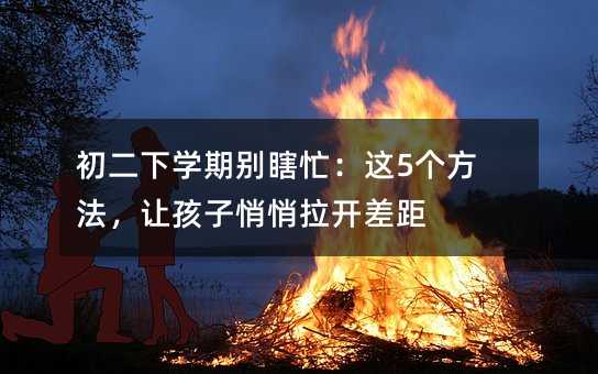 初二下学期别瞎忙:这5个方法,让孩子悄悄拉开差距