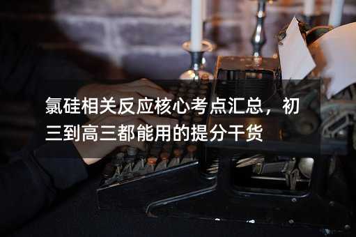 氯硅相关反应核心考点汇总,初三到高三都能用的提分干货